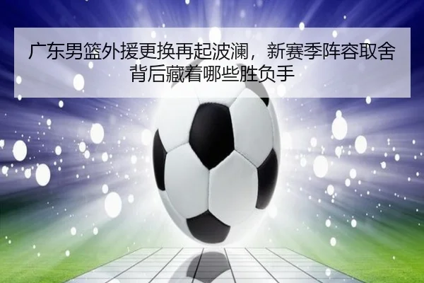 广东男篮外援更换再起波澜，新赛季阵容取舍背后藏着哪些胜负手