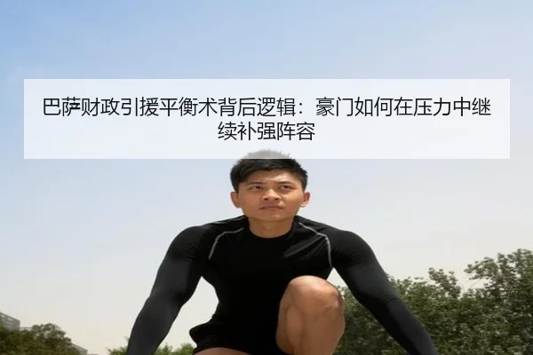 巴萨财政引援平衡术背后逻辑：豪门如何在压力中继续补强阵容