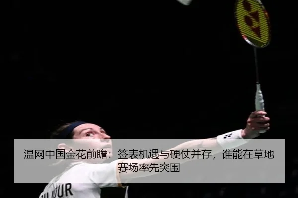 温网中国金花前瞻：签表机遇与硬仗并存，谁能在草地赛场率先突围