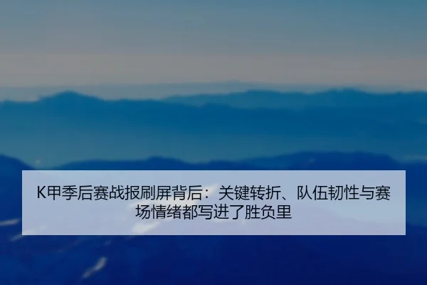K甲季后赛战报刷屏背后：关键转折、队伍韧性与赛场情绪都写进了胜负里